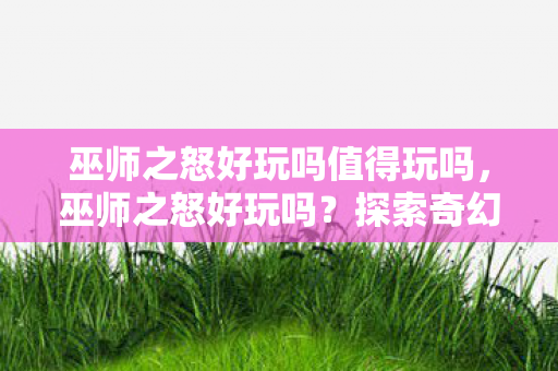巫师之怒好玩吗值得玩吗，巫师之怒好玩吗？探索奇幻世界的乐趣