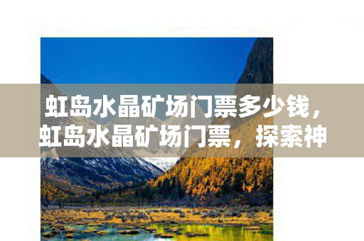 虹岛水晶矿场门票多少钱，虹岛水晶矿场门票，探索神秘矿场的奇妙之旅