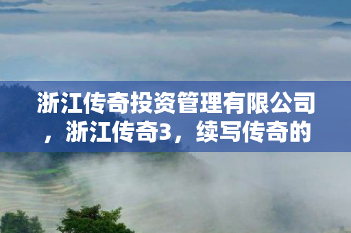 浙江传奇投资管理有限公司，浙江传奇3，续写传奇的辉煌篇章