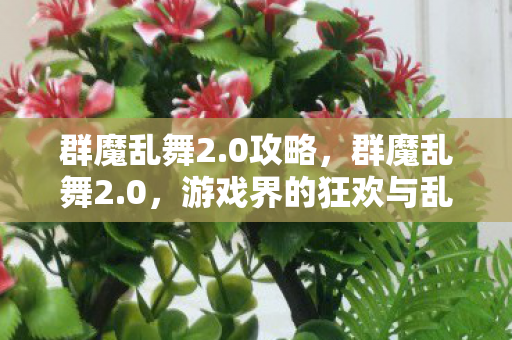 群魔乱舞2.0攻略，群魔乱舞2.0，游戏界的狂欢与乱象