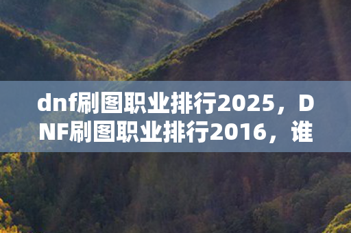 dnf刷图职业排行2025，DNF刷图职业排行2016，谁才是当年的刷图之王？