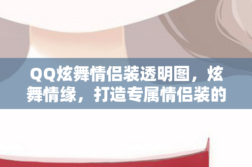 QQ炫舞情侣装透明图，炫舞情缘，打造专属情侣装的浪漫之旅