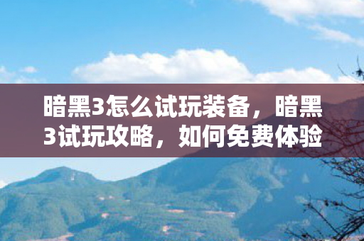 暗黑3怎么试玩装备，暗黑3试玩攻略，如何免费体验游戏魅力