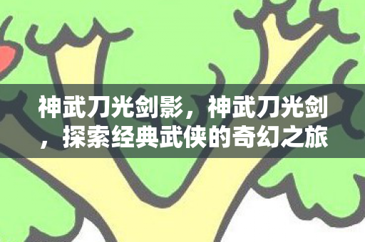 神武刀光剑影，神武刀光剑，探索经典武侠的奇幻之旅