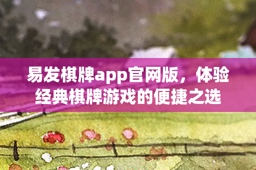 易发棋牌app官网版，体验经典棋牌游戏的便捷之选