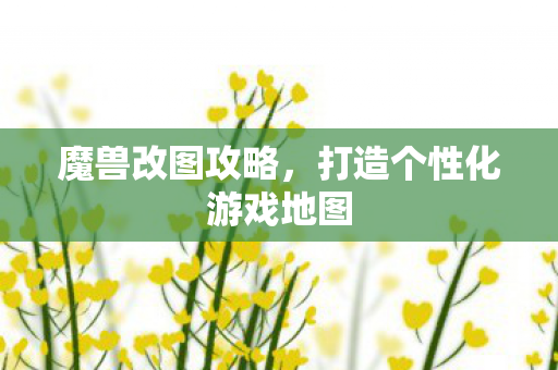 魔兽改图攻略，打造个性化游戏地图