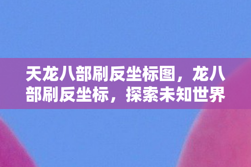 天龙八部刷反坐标图，龙八部刷反坐标，探索未知世界的奇妙之旅