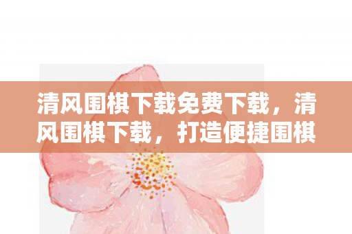 清风围棋下载免费下载，清风围棋下载，打造便捷围棋学习平台