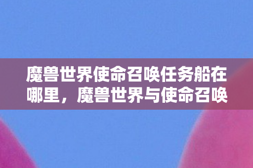 魔兽世界使命召唤任务船在哪里，魔兽世界与使命召唤，两款经典游戏的魅力与影响