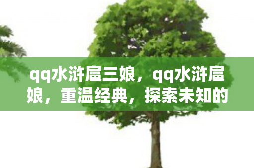 qq水浒扈三娘，qq水浒扈娘，重温经典，探索未知的水浒世界