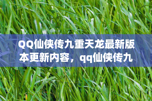 QQ仙侠传九重天龙最新版本更新内容，qq仙侠传九重，重温经典，探索未知