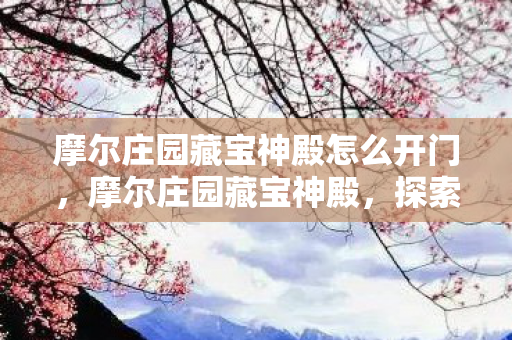 摩尔庄园藏宝神殿怎么开门，摩尔庄园藏宝神殿，探索神秘宝藏的奇幻之旅