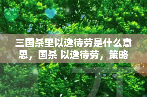 三国杀里以逸待劳是什么意思，国杀 以逸待劳，策略与智慧的博弈