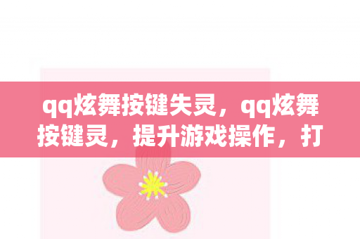 qq炫舞按键失灵，qq炫舞按键灵，提升游戏操作，打造个性化体验