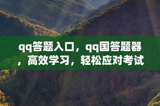 qq答题入口，qq国答题器，高效学习，轻松应对考试挑战