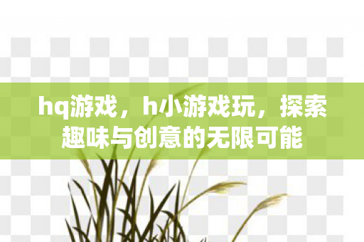 hq游戏，h小游戏玩，探索趣味与创意的无限可能
