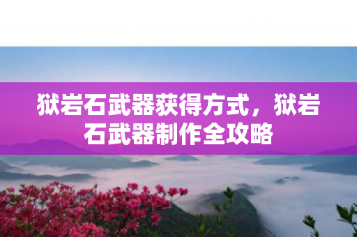 狱岩石武器获得方式，狱岩石武器制作全攻略