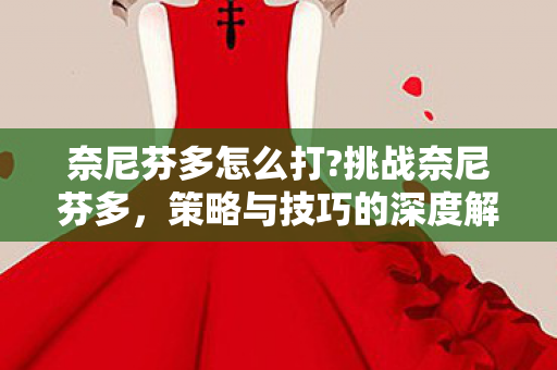 奈尼芬多怎么打?挑战奈尼芬多，策略与技巧的深度解析
