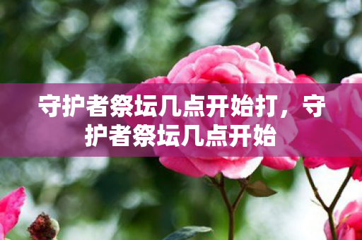 守护者祭坛几点开始打，守护者祭坛几点开始
