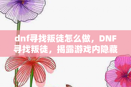 dnf寻找叛徒怎么做，DNF寻找叛徒，揭露游戏内隐藏的背叛者