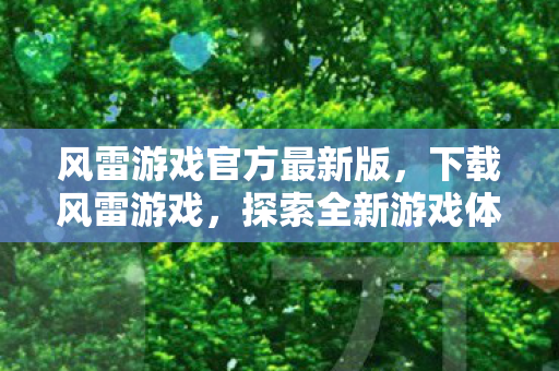 风雷游戏官方最新版，下载风雷游戏，探索全新游戏体验的绝佳选择