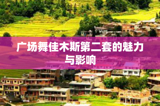 广场舞佳木斯第二套的魅力与影响