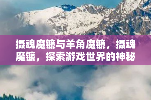 摄魂魔镰与羊角魔镰，摄魂魔镰，探索游戏世界的神秘武器