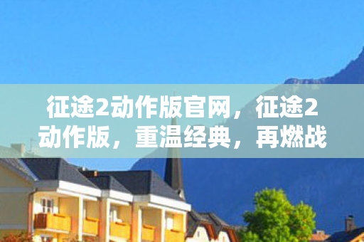 征途2动作版官网，征途2动作版，重温经典，再燃战火