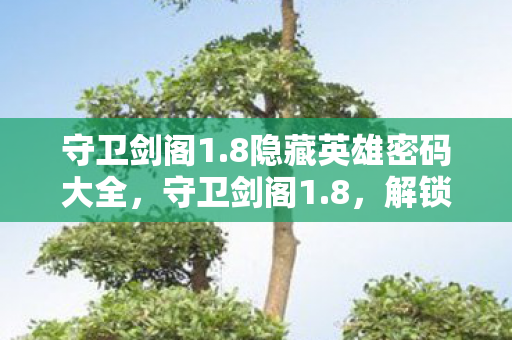 守卫剑阁1.8隐藏英雄密码大全，守卫剑阁1.8，解锁隐藏英雄密码的奇幻之旅