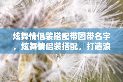 炫舞情侣装搭配带图带名字，炫舞情侣装搭配，打造浪漫满分的双人时尚