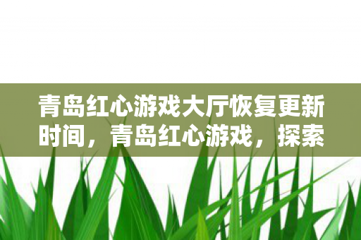 青岛红心游戏大厅恢复更新时间，青岛红心游戏，探索本土游戏文化的魅力