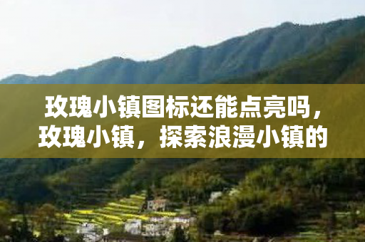 玫瑰小镇图标还能点亮吗，玫瑰小镇，探索浪漫小镇的无限魅力