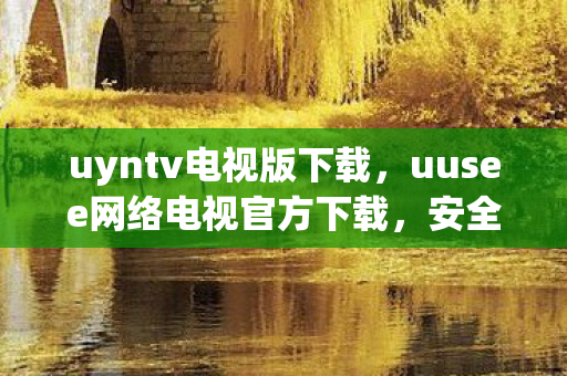 uyntv电视版下载，uusee网络电视官方下载，安全、便捷、高效的观影体验