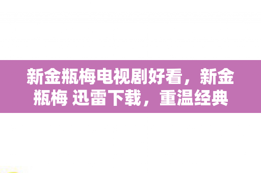 新金瓶梅电视剧好看，新金瓶梅 迅雷下载，重温经典，尽享高清影视盛宴