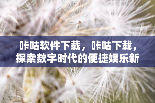 咔咕软件下载，咔咕下载，探索数字时代的便捷娱乐新选择