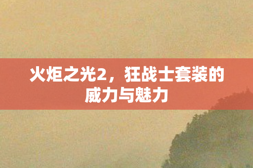 火炬之光2，狂战士套装的威力与魅力