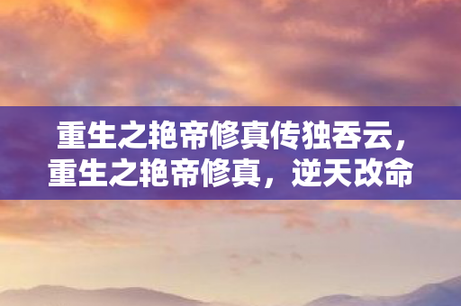 重生之艳帝修真传独吞云，重生之艳帝修真，逆天改命的修真之旅