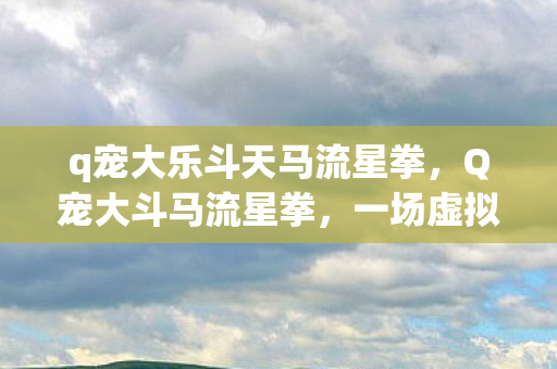 q宠大乐斗天马流星拳，Q宠大斗马流星拳，一场虚拟世界的武侠盛宴