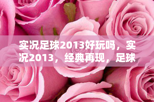 实况足球2013好玩吗，实况2013，经典再现，足球游戏的魅力依旧