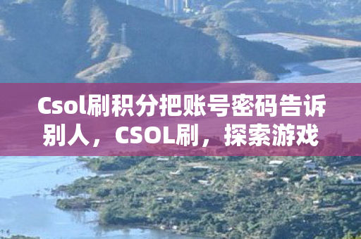 Csol刷积分把账号密码告诉别人，CSOL刷，探索游戏乐趣的新边界