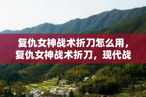 复仇女神战术折刀怎么用，复仇女神战术折刀，现代战术装备的巅峰之作