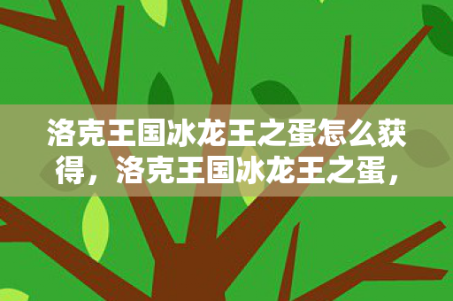 洛克王国冰龙王之蛋怎么获得，洛克王国冰龙王之蛋，神秘与奇迹的交织