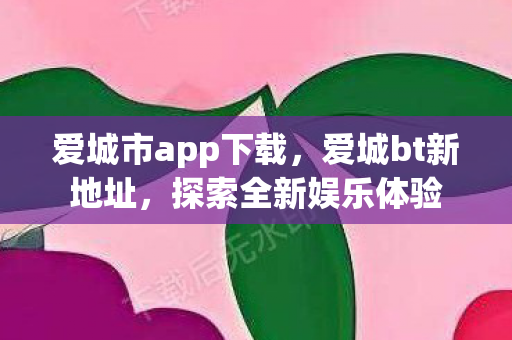 爱城市app下载，爱城bt新地址，探索全新娱乐体验