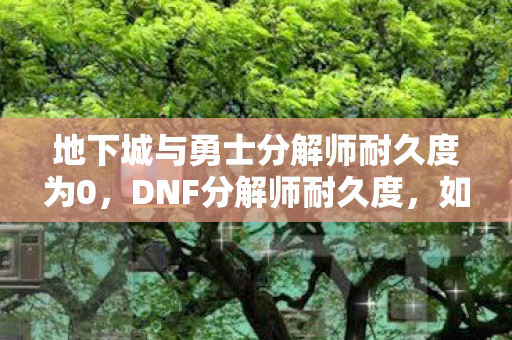 地下城与勇士分解师耐久度为0，DNF分解师耐久度，如何高效维护，延长装备使用寿命
