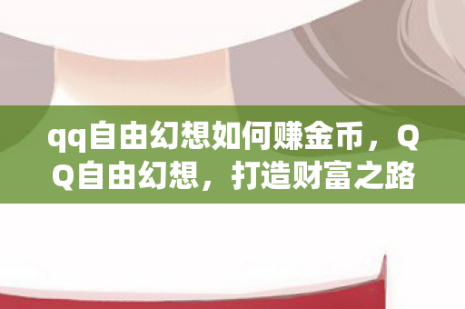 qq自由幻想如何赚金币，QQ自由幻想，打造财富之路的实用攻略