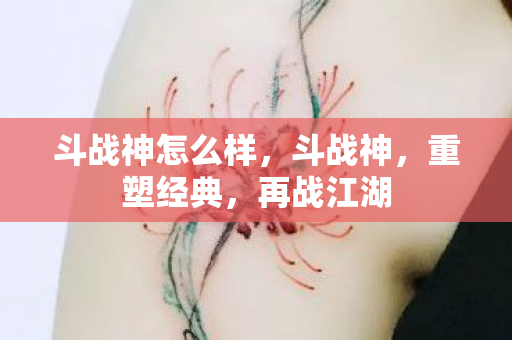 斗战神怎么样，斗战神，重塑经典，再战江湖