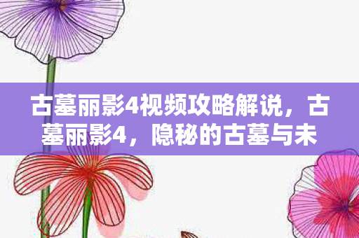 古墓丽影4视频攻略解说，古墓丽影4，隐秘的古墓与未解之谜