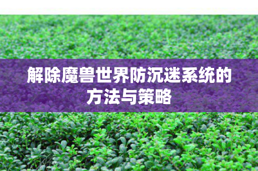 解除魔兽世界防沉迷系统的方法与策略