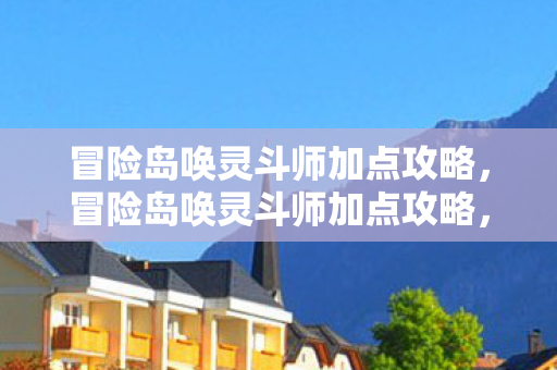 冒险岛唤灵斗师加点攻略，冒险岛唤灵斗师加点攻略，打造最强战斗力的关键