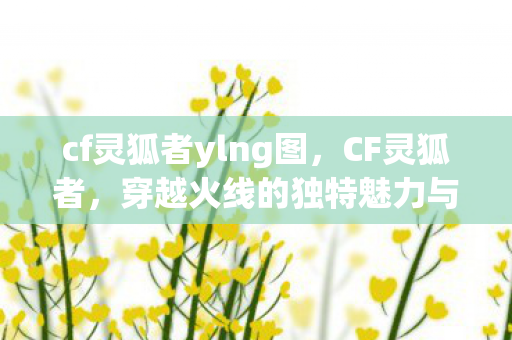 cf灵狐者ylng图，CF灵狐者，穿越火线的独特魅力与玩家社区
